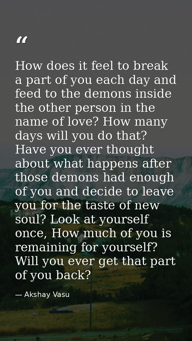 How does it feel to break a part of you each day and feed to the demons inside the other person in the name of love? How — Akshay Vasu