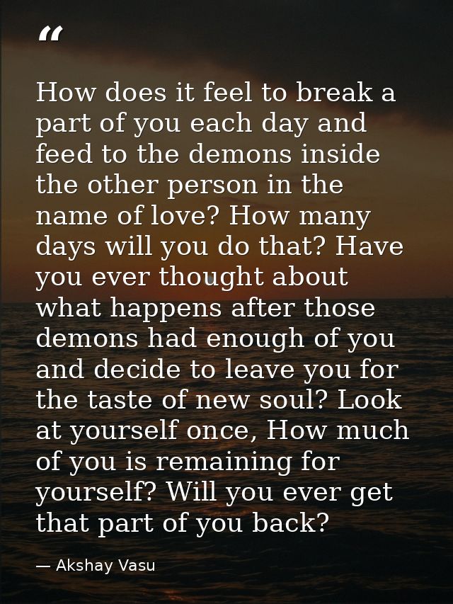 How does it feel to break a part of you each day and feed to the demons inside the other person in the name of love? How — Akshay Vasu