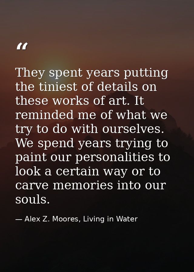 They spent years putting the tiniest of details on these works of art. It reminded me of what we try to do with ourselve — Alex Z. Moores, Living in Water