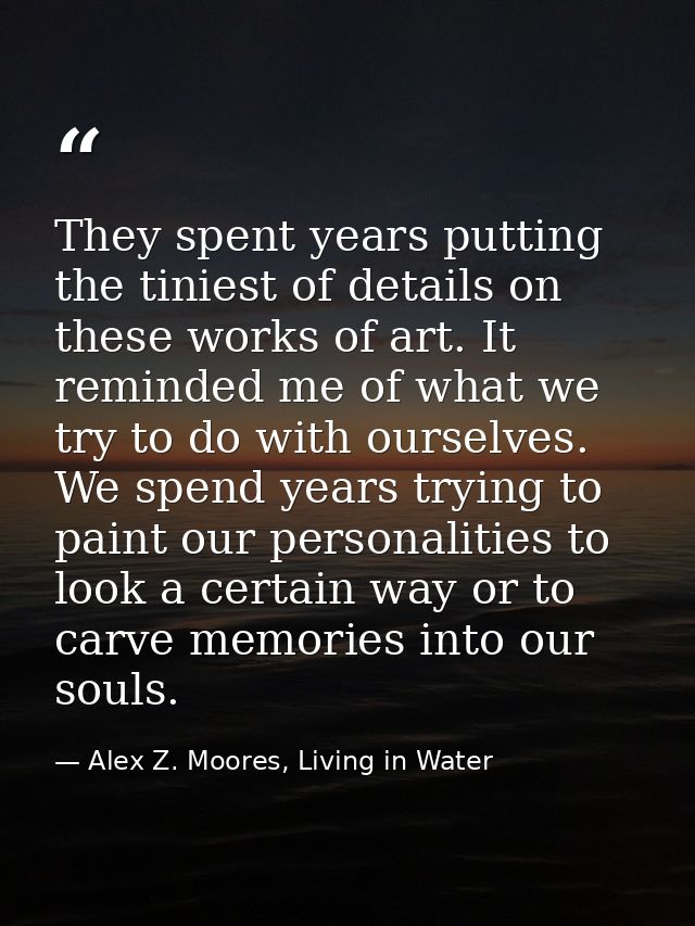They spent years putting the tiniest of details on these works of art. It reminded me of what we try to do with ourselve — Alex Z. Moores, Living in Water