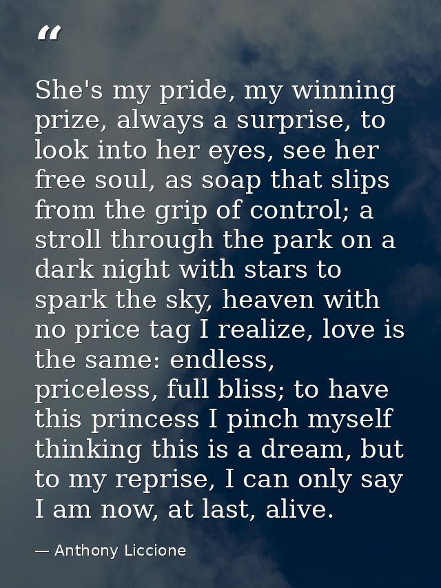 She's my pride, my winning prize, always a surprise, to look into her eyes, see her free soul, as soap that slips from t — Anthony Liccione
