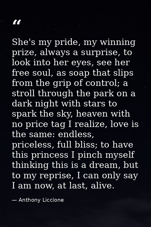 She's my pride, my winning prize, always a surprise, to look into her eyes, see her free soul, as soap that slips from t — Anthony Liccione