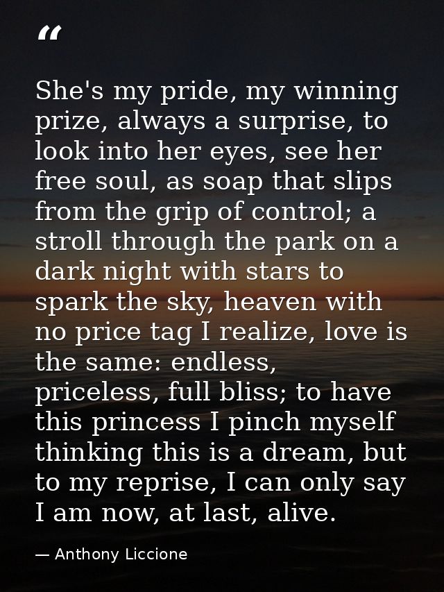 She's my pride, my winning prize, always a surprise, to look into her eyes, see her free soul, as soap that slips from t — Anthony Liccione