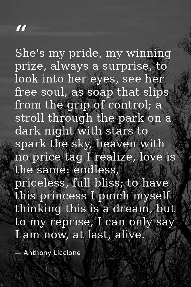 She's my pride, my winning prize, always a surprise, to look into her eyes, see her free soul, as soap that slips from t — Anthony Liccione