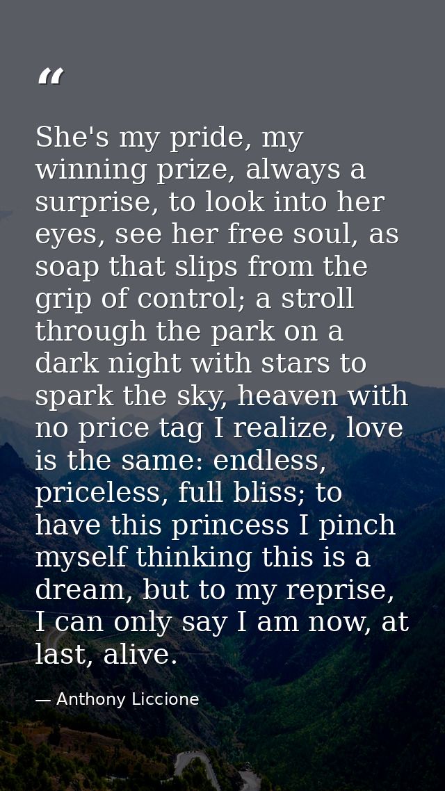 She's my pride, my winning prize, always a surprise, to look into her eyes, see her free soul, as soap that slips from t — Anthony Liccione