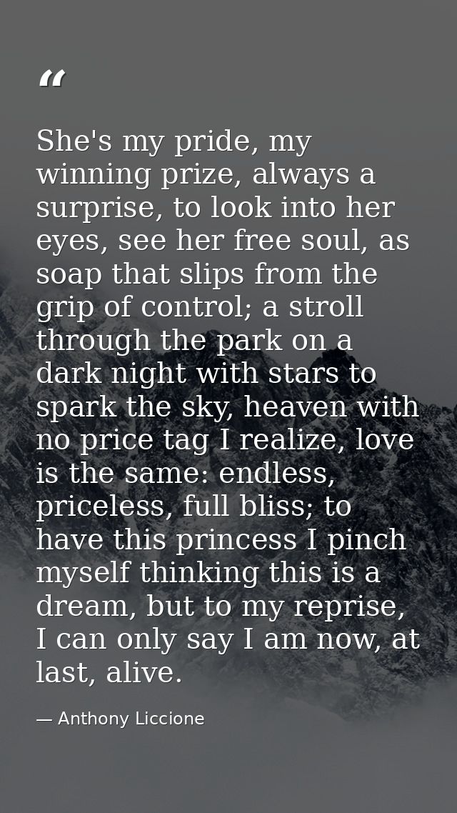She's my pride, my winning prize, always a surprise, to look into her eyes, see her free soul, as soap that slips from t — Anthony Liccione