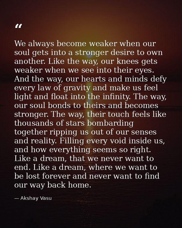 We always become weaker when our soul gets into a stronger desire to own another. Like the way, our knees gets weaker wh — Akshay Vasu