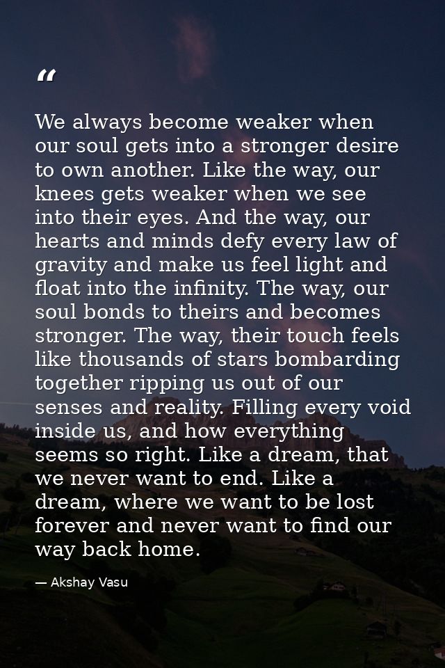 We always become weaker when our soul gets into a stronger desire to own another. Like the way, our knees gets weaker wh — Akshay Vasu