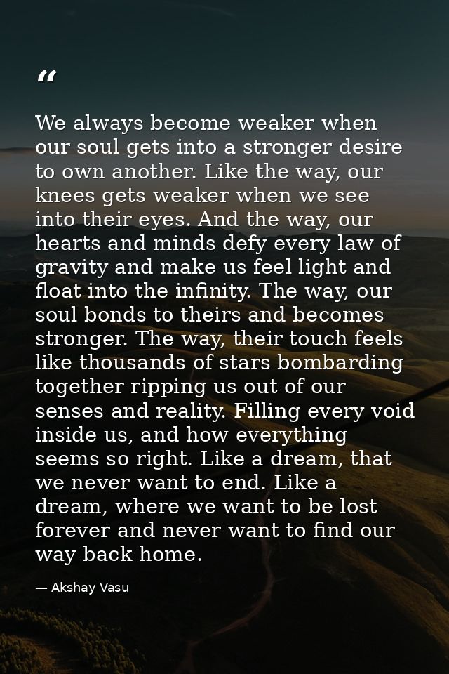 We always become weaker when our soul gets into a stronger desire to own another. Like the way, our knees gets weaker wh — Akshay Vasu
