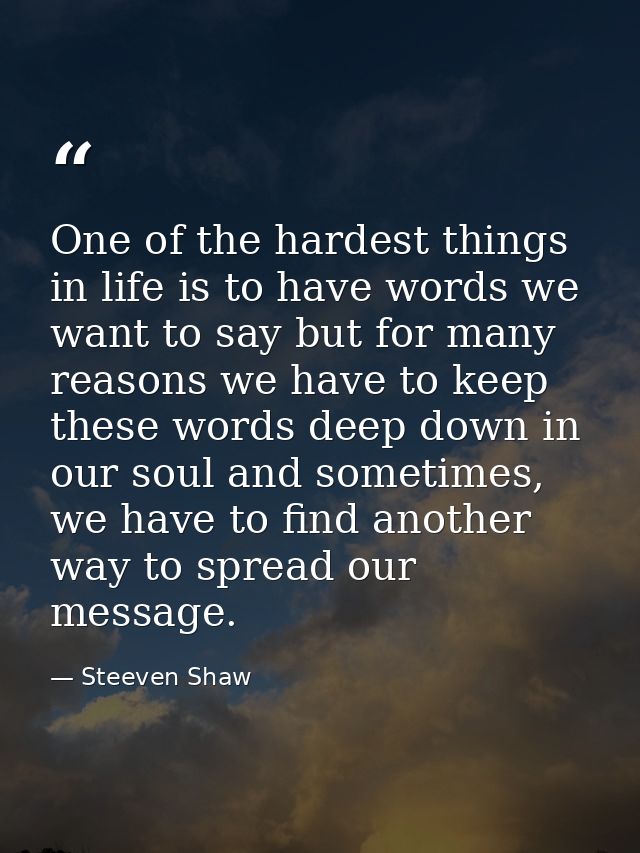 One of the hardest things in life is to have words we want to say but for many reasons we have to keep these words deep  — Steeven Shaw
