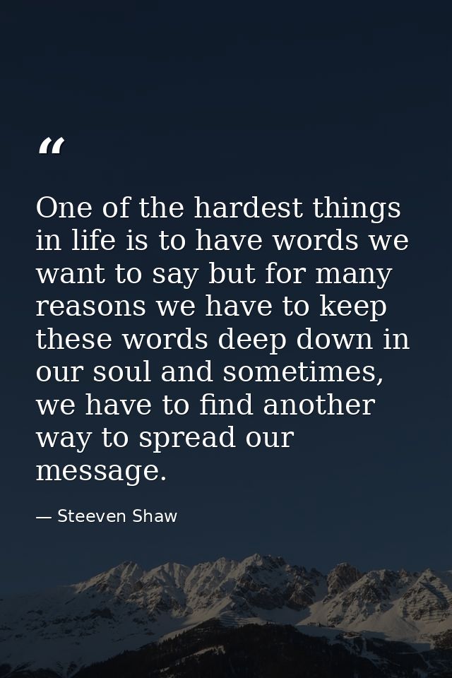 One of the hardest things in life is to have words we want to say but for many reasons we have to keep these words deep  — Steeven Shaw