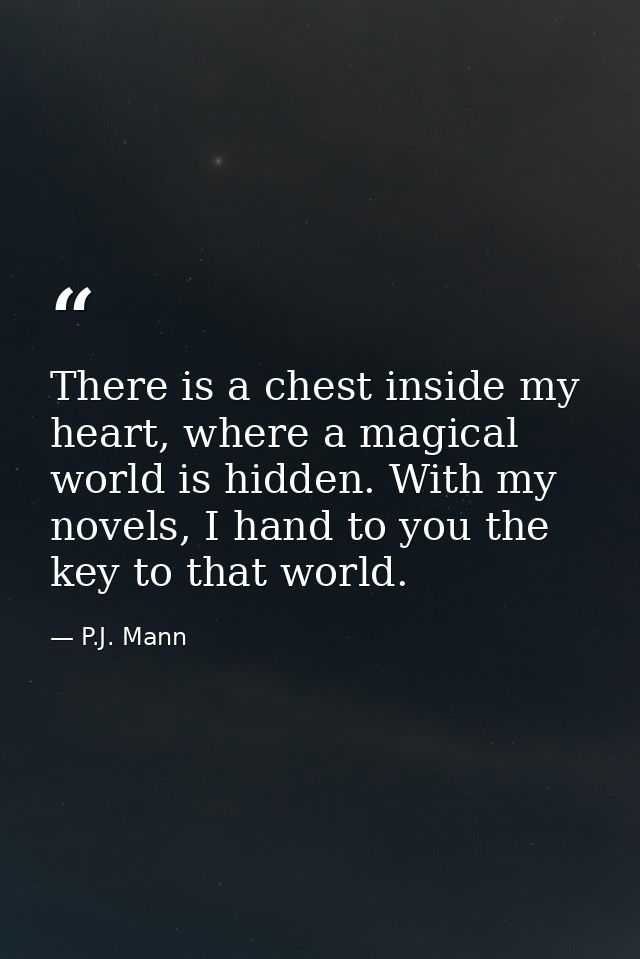 There is a chest inside my heart, where a magical world is hidden. With my novels, I hand to you the key to that world. — P.J. Mann