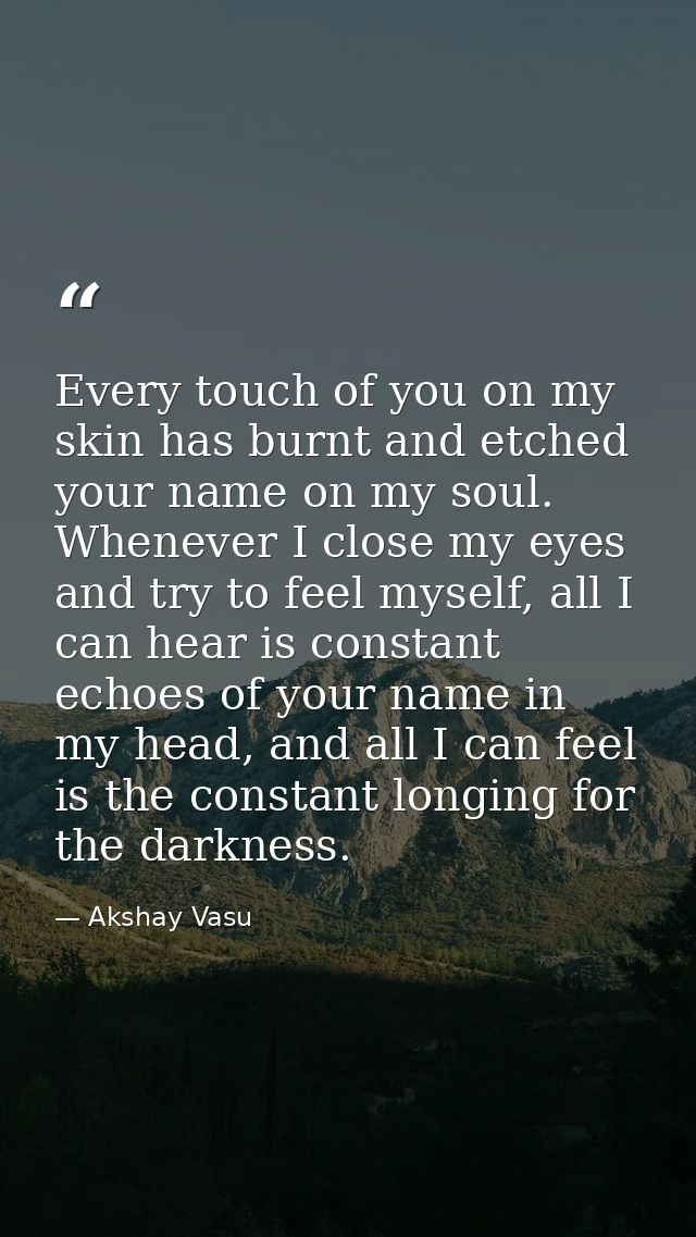 Every touch of you on my skin has burnt and etched your name on my soul. Whenever I close my eyes and try to feel myself — Akshay Vasu