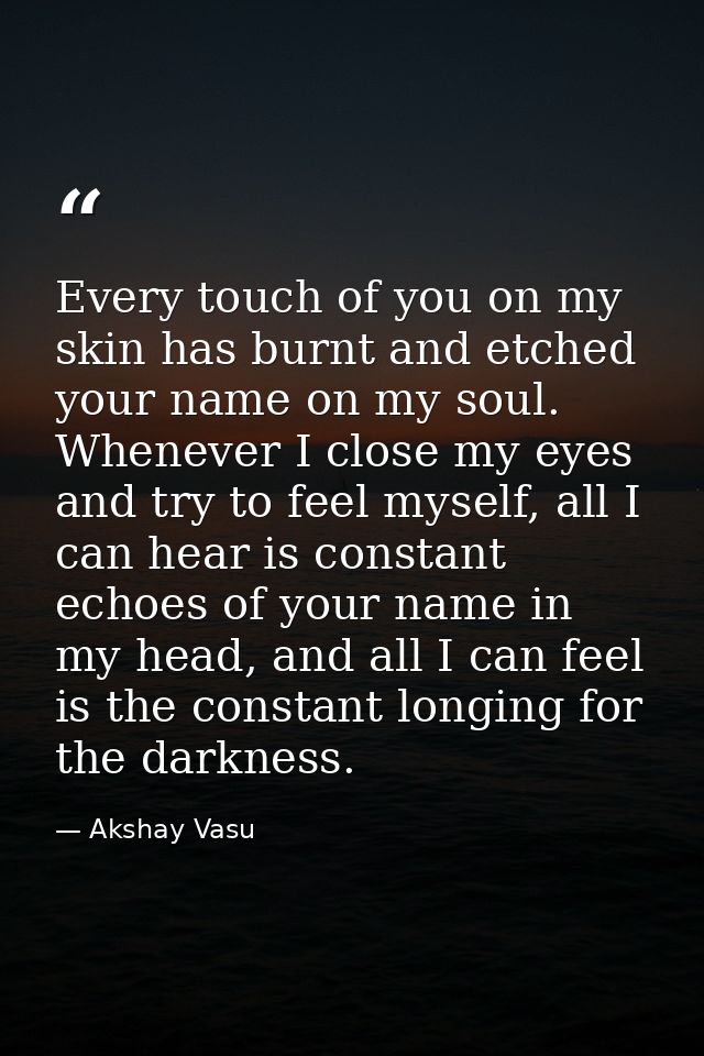 Every touch of you on my skin has burnt and etched your name on my soul. Whenever I close my eyes and try to feel myself — Akshay Vasu