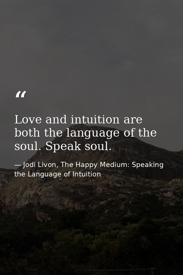 Love and intuition are both the language of the soul. Speak soul. — Jodi Livon, The Happy Medium: Speaking the Language of Intuition