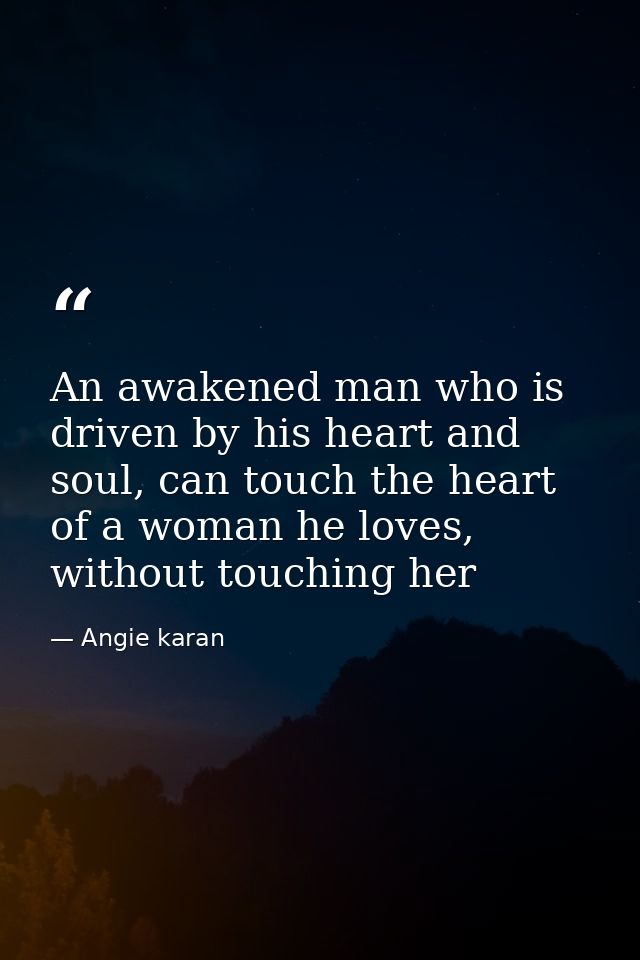 An awakened man who is driven by his heart and soul, can touch the heart of a woman he loves, without touching her — Angie karan