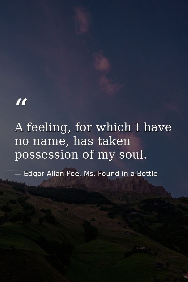 A feeling, for which I have no name, has taken possession of my soul. — Edgar Allan Poe, Ms. Found in a Bottle