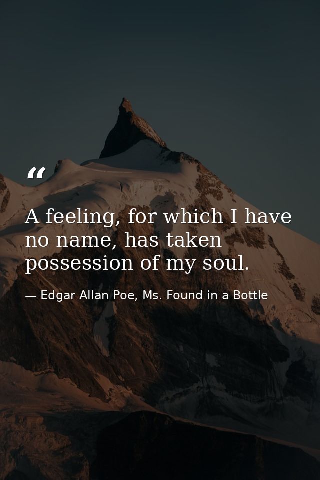 A feeling, for which I have no name, has taken possession of my soul. — Edgar Allan Poe, Ms. Found in a Bottle
