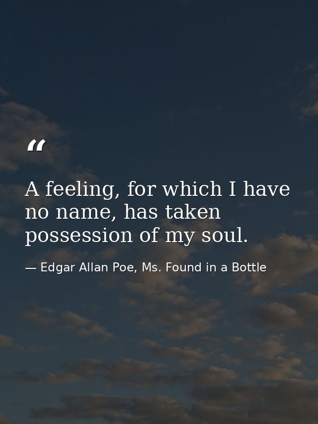 A feeling, for which I have no name, has taken possession of my soul. — Edgar Allan Poe, Ms. Found in a Bottle