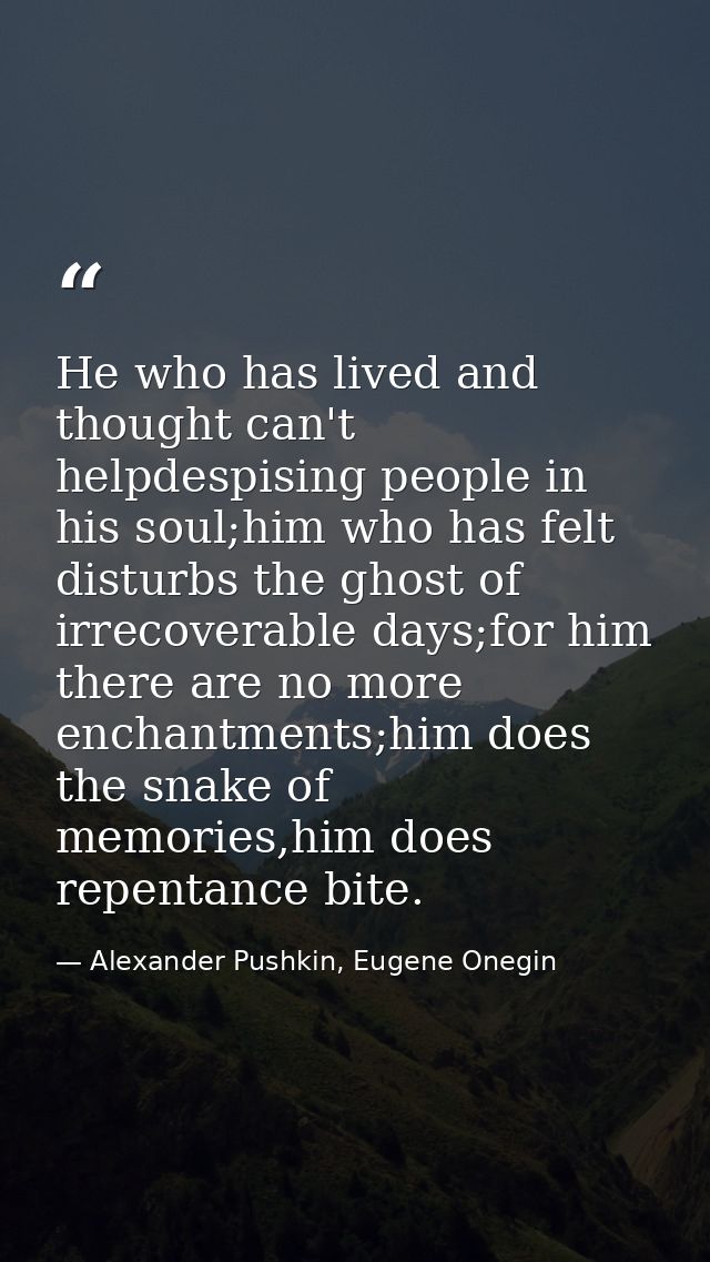 He who has lived and thought can't helpdespising people in his soul;him who has felt disturbs the ghost of irrecoverable — Alexander Pushkin, Eugene Onegin