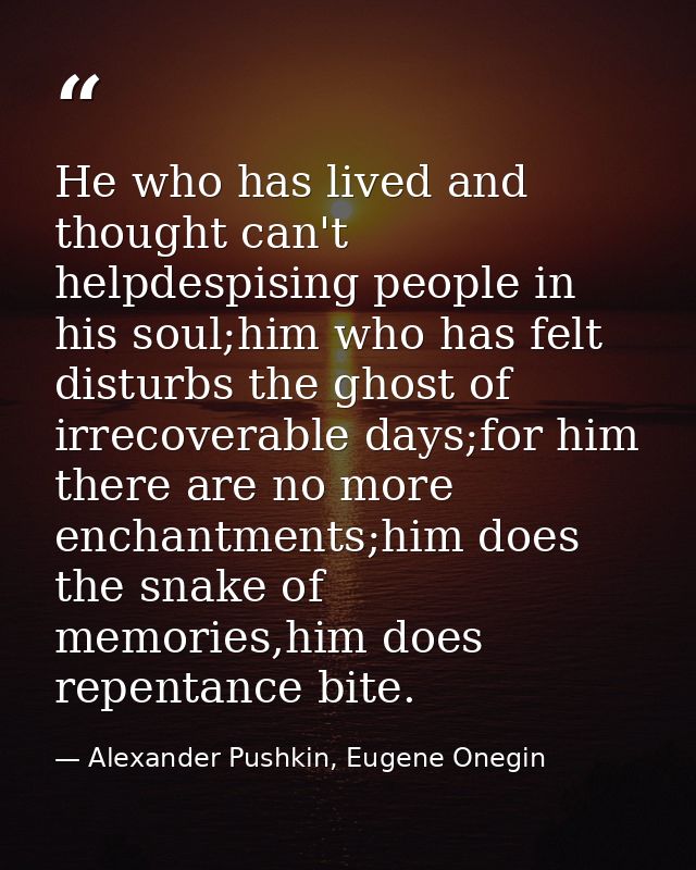 He who has lived and thought can't helpdespising people in his soul;him who has felt disturbs the ghost of irrecoverable — Alexander Pushkin, Eugene Onegin