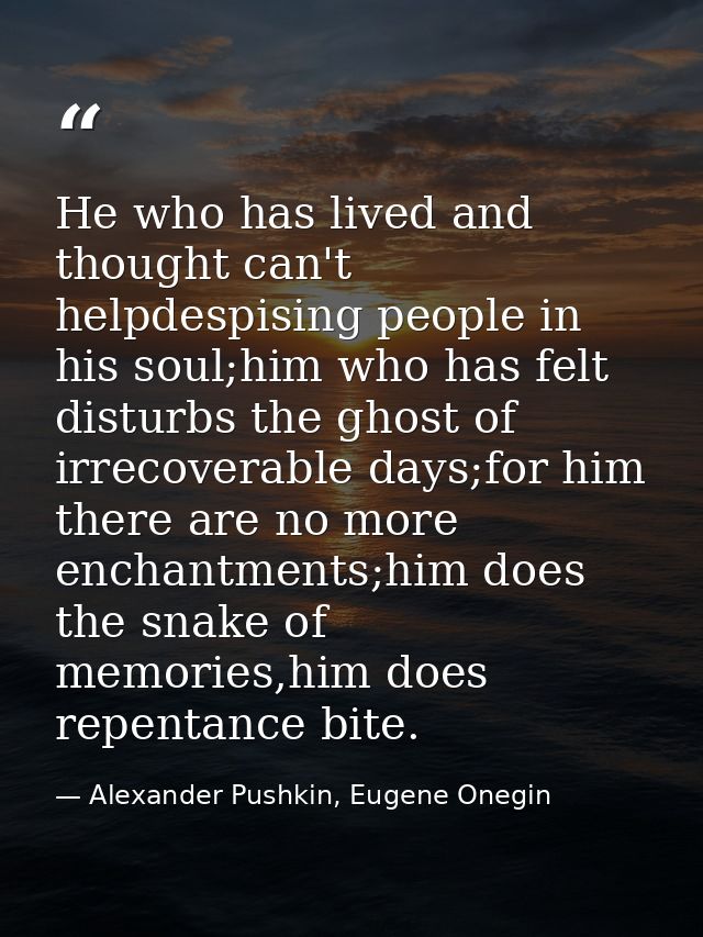 He who has lived and thought can't helpdespising people in his soul;him who has felt disturbs the ghost of irrecoverable — Alexander Pushkin, Eugene Onegin