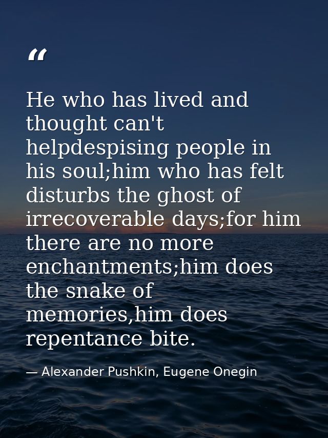He who has lived and thought can't helpdespising people in his soul;him who has felt disturbs the ghost of irrecoverable — Alexander Pushkin, Eugene Onegin