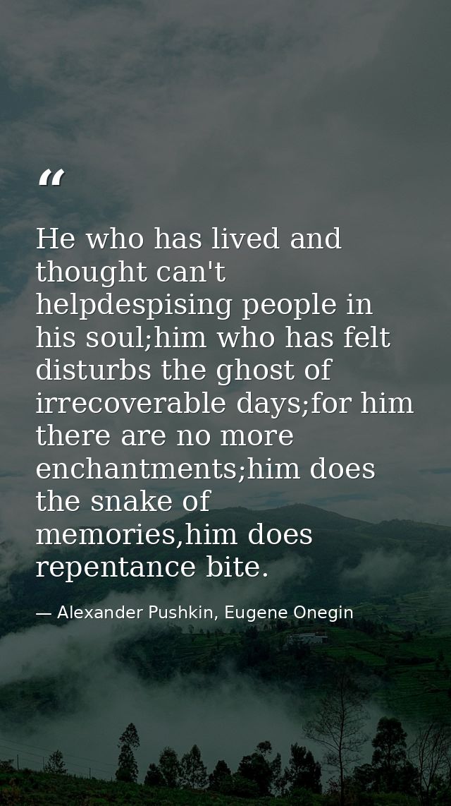 He who has lived and thought can't helpdespising people in his soul;him who has felt disturbs the ghost of irrecoverable — Alexander Pushkin, Eugene Onegin