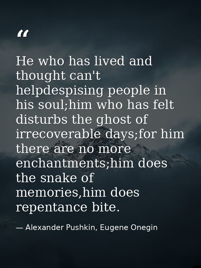 He who has lived and thought can't helpdespising people in his soul;him who has felt disturbs the ghost of irrecoverable — Alexander Pushkin, Eugene Onegin