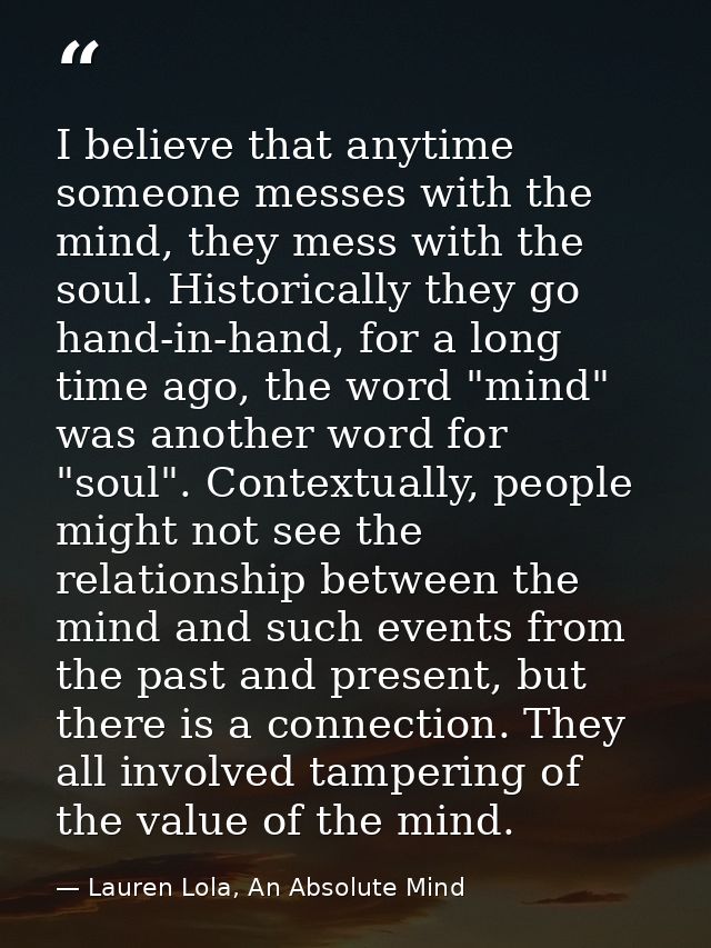 I believe that anytime someone messes with the mind, they mess with the soul. Historically they go hand-in-hand, for a l — Lauren Lola, An Absolute Mind