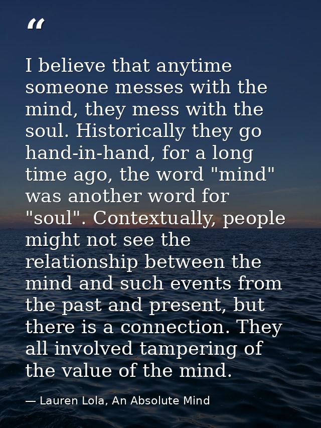 I believe that anytime someone messes with the mind, they mess with the soul. Historically they go hand-in-hand, for a l — Lauren Lola, An Absolute Mind