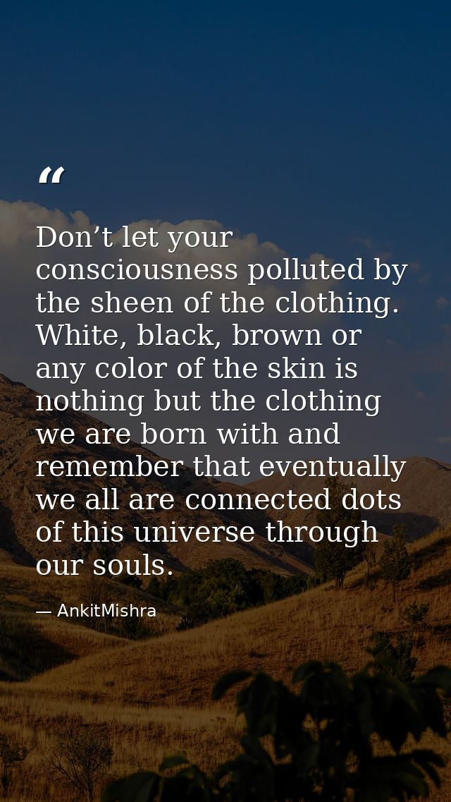 Don’t let your consciousness polluted by the sheen of the clothing. White, black, brown or any color of the skin is noth — AnkitMishra