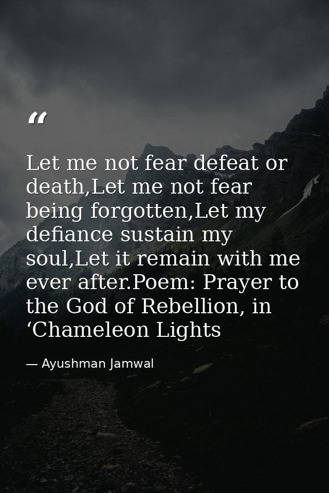 Let me not fear defeat or death,Let me not fear being forgotten,Let my defiance sustain my soul,Let it remain with me ev — Ayushman Jamwal