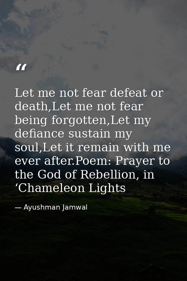 Let me not fear defeat or death,Let me not fear being forgotten,Let my defiance sustain my soul,Let it remain with me ev — Ayushman Jamwal
