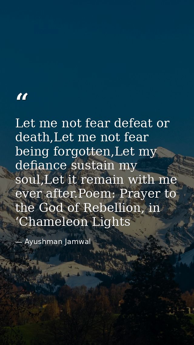 Let me not fear defeat or death,Let me not fear being forgotten,Let my defiance sustain my soul,Let it remain with me ev — Ayushman Jamwal