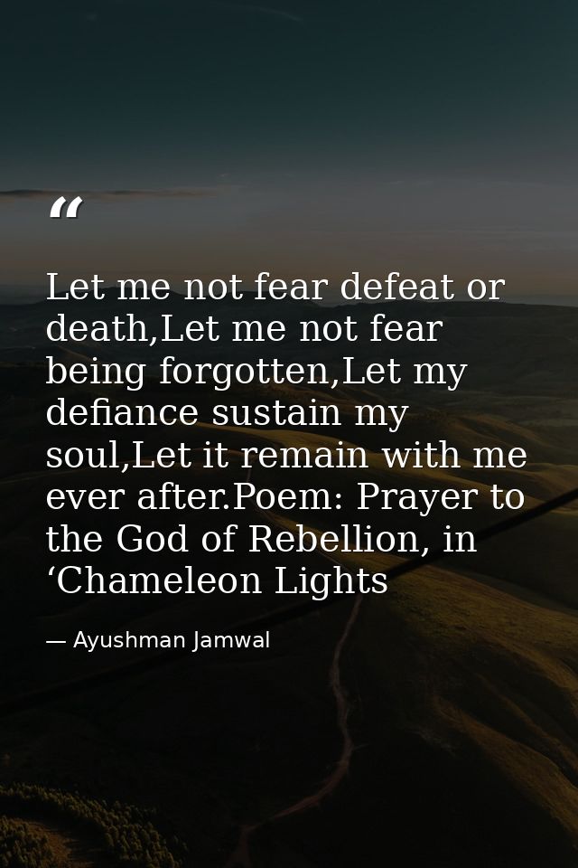Let me not fear defeat or death,Let me not fear being forgotten,Let my defiance sustain my soul,Let it remain with me ev — Ayushman Jamwal