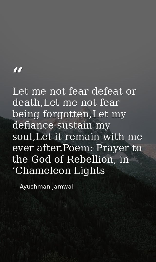 Let me not fear defeat or death,Let me not fear being forgotten,Let my defiance sustain my soul,Let it remain with me ev — Ayushman Jamwal