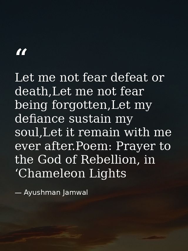Let me not fear defeat or death,Let me not fear being forgotten,Let my defiance sustain my soul,Let it remain with me ev — Ayushman Jamwal