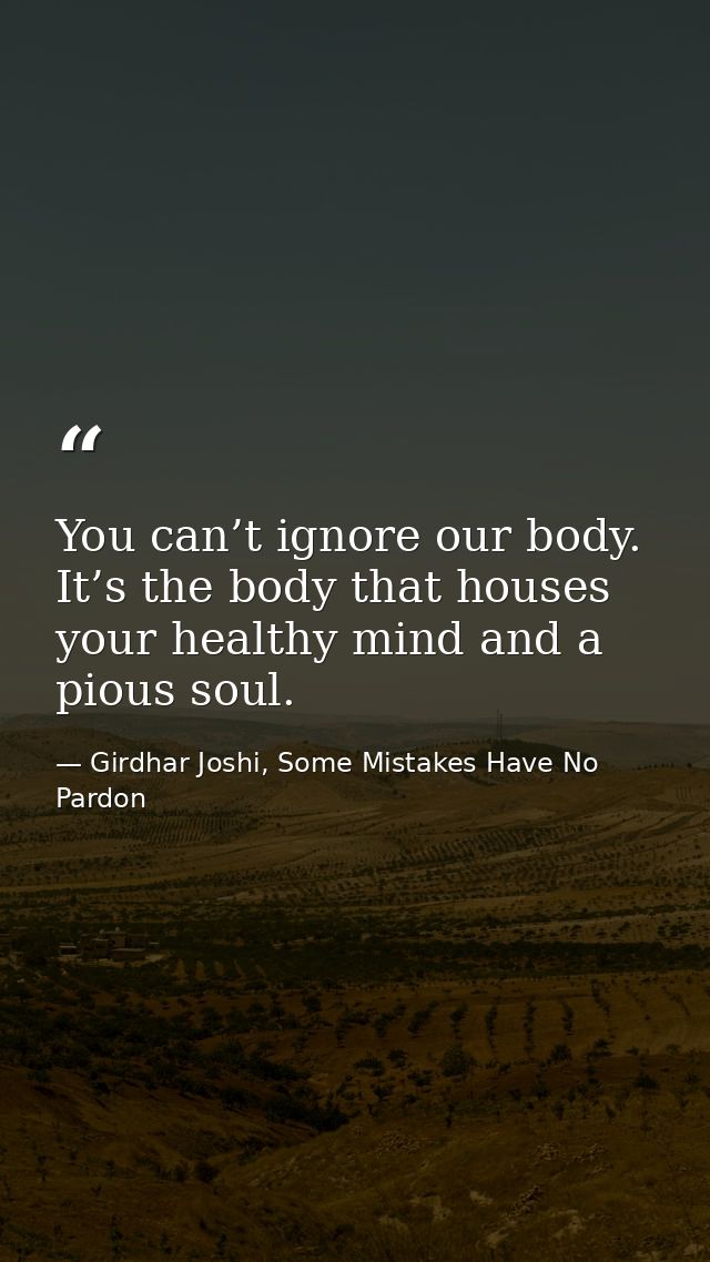 You can’t ignore our body. It’s the body that houses your healthy mind and a pious soul. — Girdhar Joshi, Some Mistakes Have No Pardon