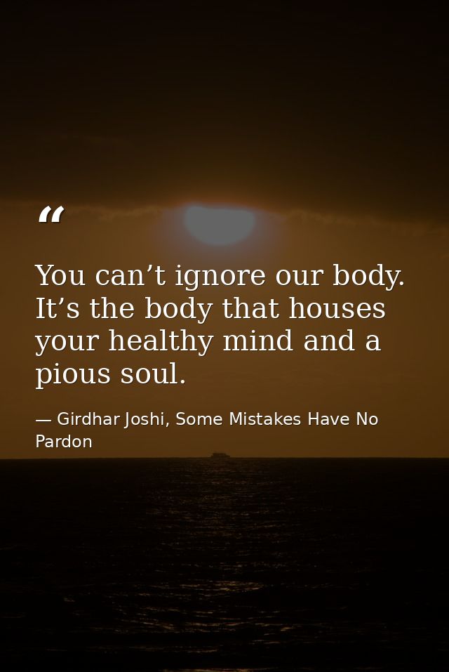 You can’t ignore our body. It’s the body that houses your healthy mind and a pious soul. — Girdhar Joshi, Some Mistakes Have No Pardon