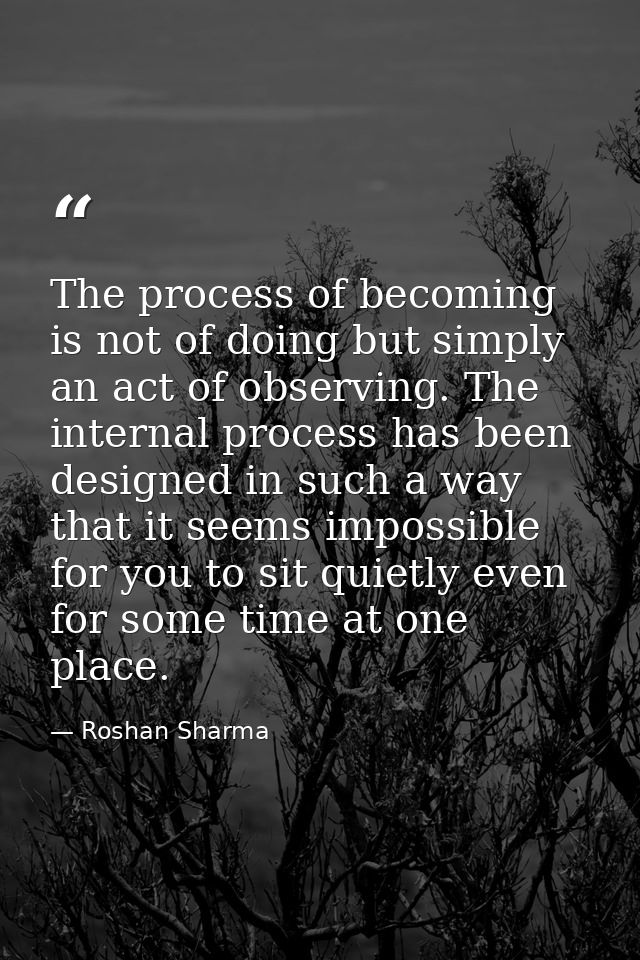 The process of becoming is not of doing but simply an act of observing. The internal process has been designed in such a — Roshan Sharma