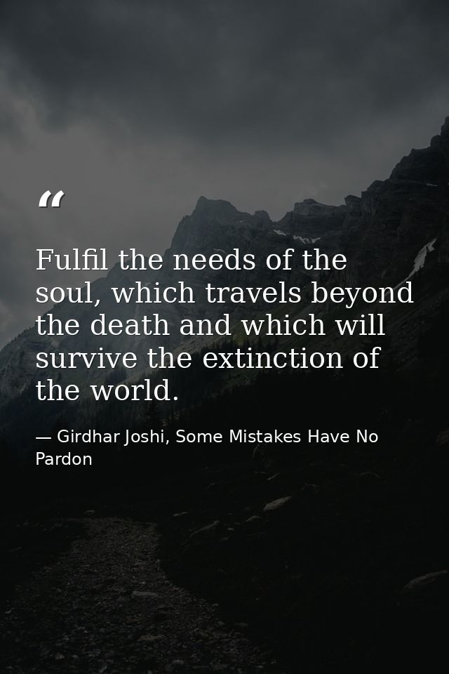 Fulfil the needs of the soul, which travels beyond the death and which will survive the extinction of the world. — Girdhar Joshi, Some Mistakes Have No Pardon