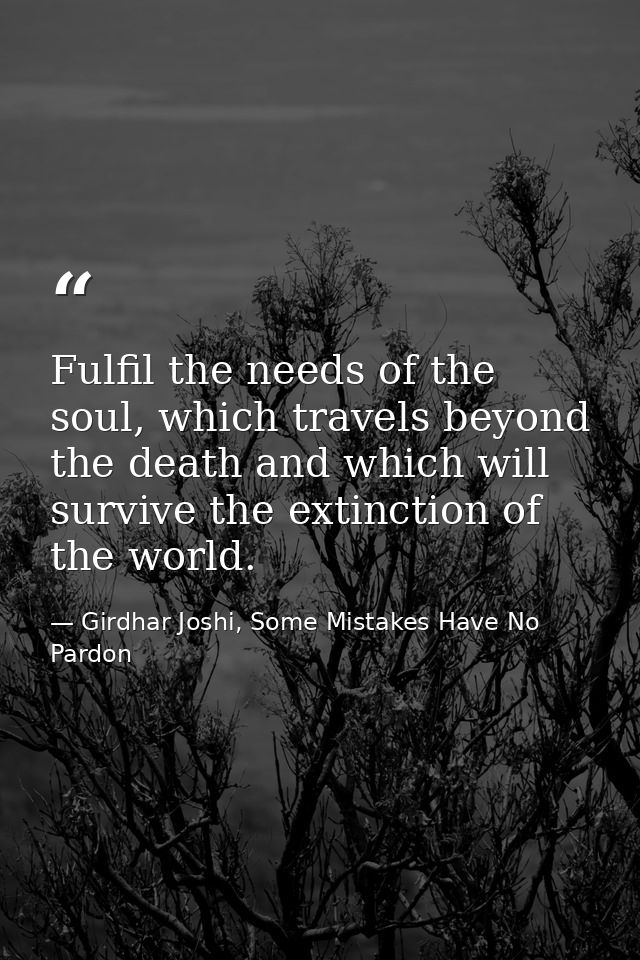 Fulfil the needs of the soul, which travels beyond the death and which will survive the extinction of the world. — Girdhar Joshi, Some Mistakes Have No Pardon