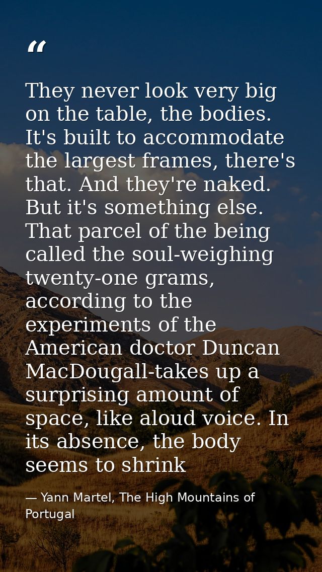 They never look very big on the table, the bodies. It's built to accommodate the largest frames, there's that. And they' — Yann Martel, The High Mountains of Portugal