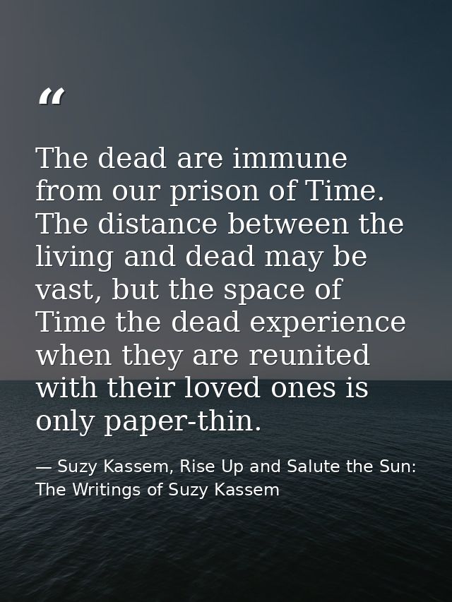 The dead are immune from our prison of Time. The distance between the living and dead may be vast, but the space of Time — Suzy Kassem, Rise Up and Salute the Sun: The Writings of Suzy Kassem
