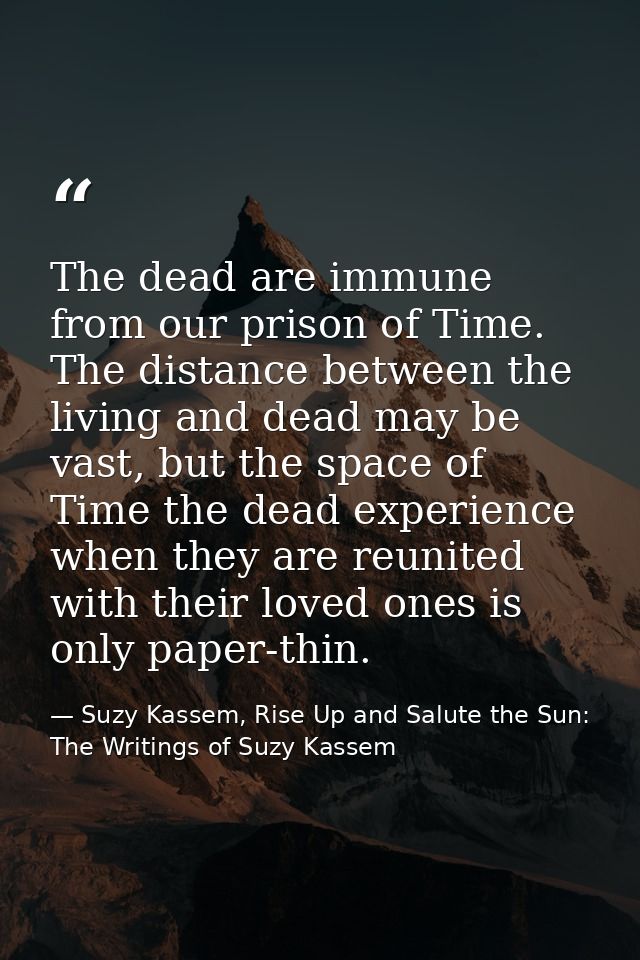 The dead are immune from our prison of Time. The distance between the living and dead may be vast, but the space of Time — Suzy Kassem, Rise Up and Salute the Sun: The Writings of Suzy Kassem
