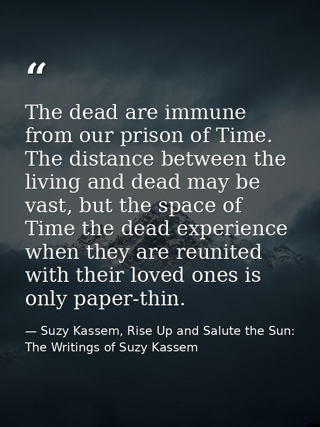 The dead are immune from our prison of Time. The distance between the living and dead may be vast, but the space of Time — Suzy Kassem, Rise Up and Salute the Sun: The Writings of Suzy Kassem