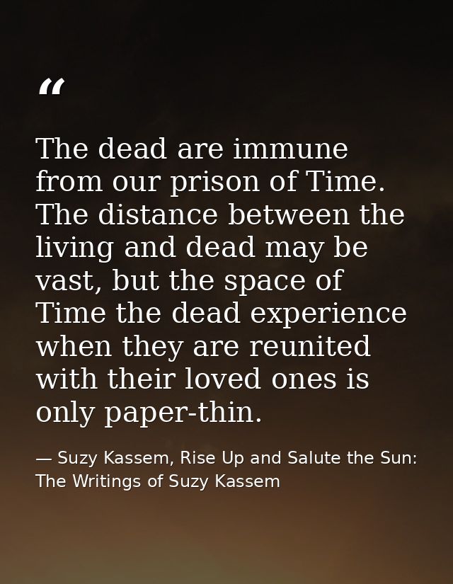 The dead are immune from our prison of Time. The distance between the living and dead may be vast, but the space of Time — Suzy Kassem, Rise Up and Salute the Sun: The Writings of Suzy Kassem