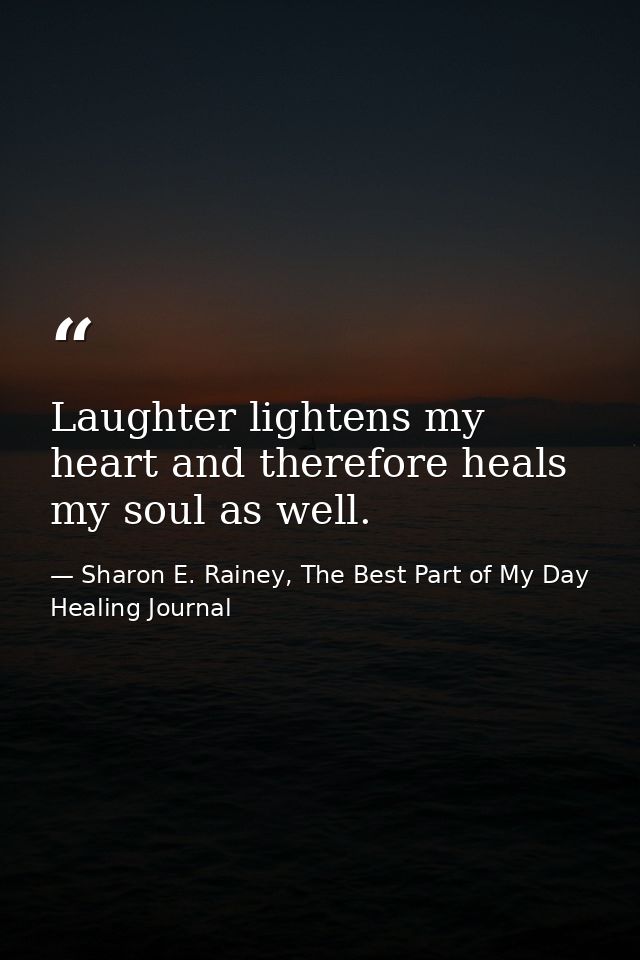 Laughter lightens my heart and therefore heals my soul as well. — Sharon E. Rainey, The Best Part of My Day Healing Journal