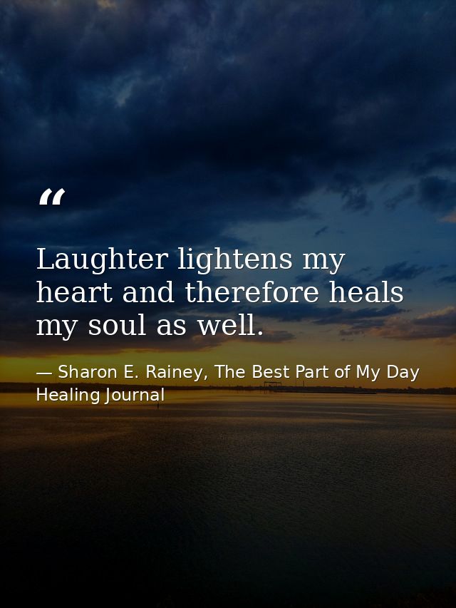 Laughter lightens my heart and therefore heals my soul as well. — Sharon E. Rainey, The Best Part of My Day Healing Journal